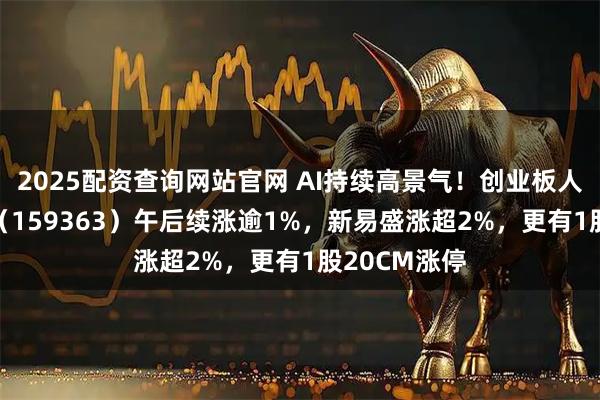 2025配资查询网站官网 AI持续高景气！创业板人工智能ETF（159363）午后续涨逾1%，新易盛涨超2%，更有1股20CM涨停
