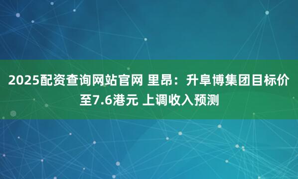 2025配资查询网站官网 里昂：升阜博集团目标价至7.6港元 上调收入预测