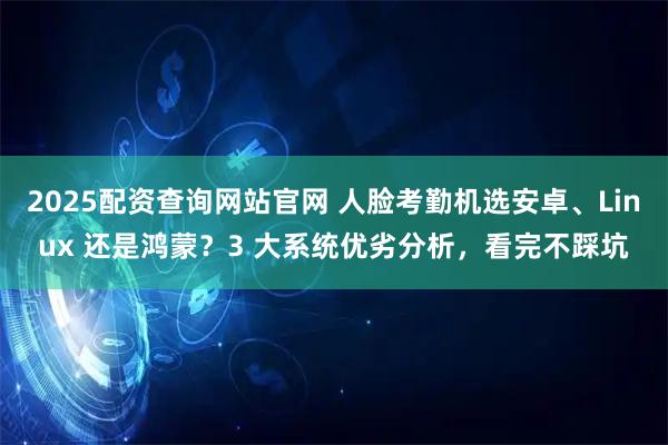 2025配资查询网站官网 人脸考勤机选安卓、Linux 还是鸿蒙？3 大系统优劣分析，看完不踩坑