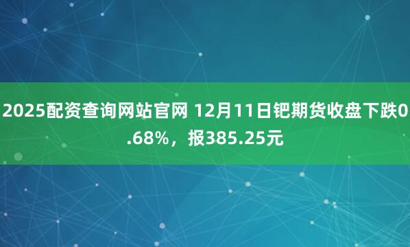 2025配资查询网站官网 12月11日钯期货收盘下跌0.68%，报385.25元