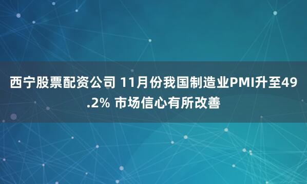 西宁股票配资公司 11月份我国制造业PMI升至49.2% 市场信心有所改善